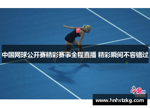 中国网球公开赛精彩赛事全程直播 精彩瞬间不容错过