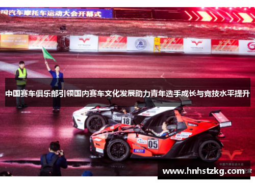 中国赛车俱乐部引领国内赛车文化发展助力青年选手成长与竞技水平提升