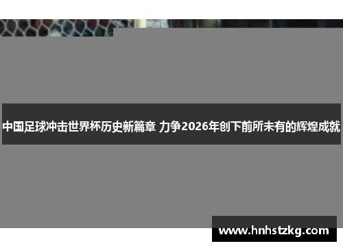 中国足球冲击世界杯历史新篇章 力争2026年创下前所未有的辉煌成就