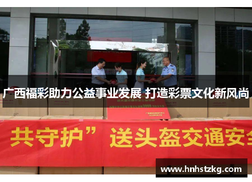 广西福彩助力公益事业发展 打造彩票文化新风尚