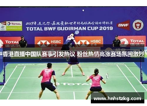香港直播中国队赛事引发热议 粉丝热情高涨赛场氛围激烈