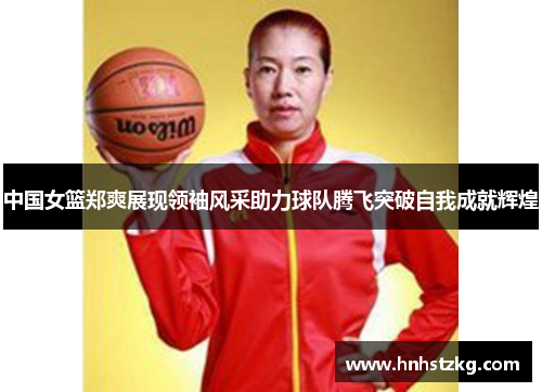 中国女篮郑爽展现领袖风采助力球队腾飞突破自我成就辉煌