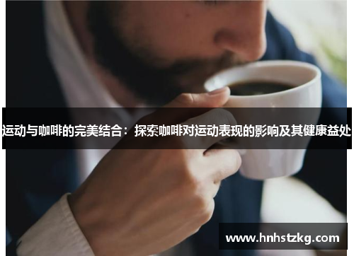 运动与咖啡的完美结合：探索咖啡对运动表现的影响及其健康益处