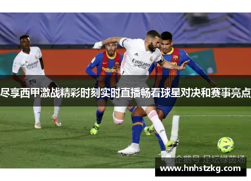 尽享西甲激战精彩时刻实时直播畅看球星对决和赛事亮点