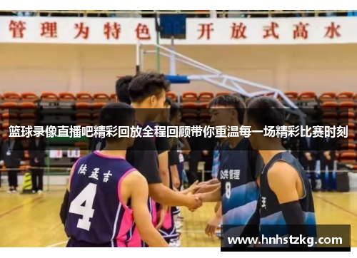 篮球录像直播吧精彩回放全程回顾带你重温每一场精彩比赛时刻