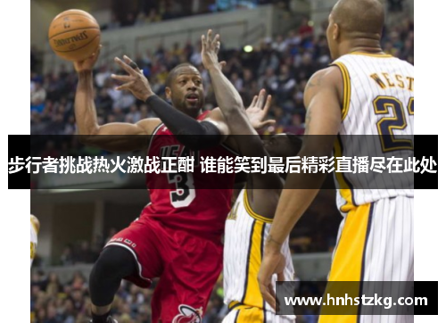 步行者挑战热火激战正酣 谁能笑到最后精彩直播尽在此处