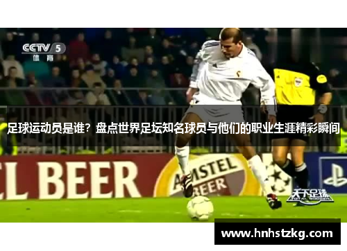 足球运动员是谁？盘点世界足坛知名球员与他们的职业生涯精彩瞬间