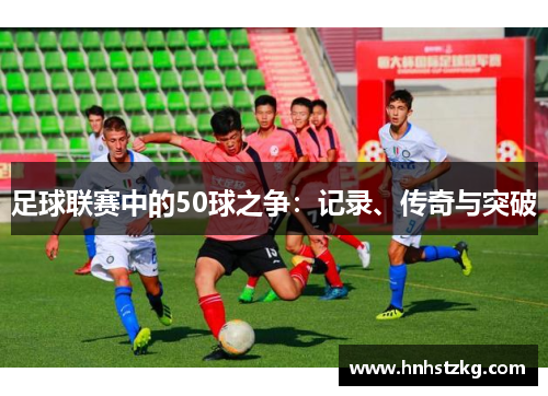 足球联赛中的50球之争：记录、传奇与突破
